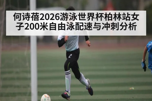 何诗蓓2026游泳世界杯柏林站女子200米自由泳配速与冲刺分析