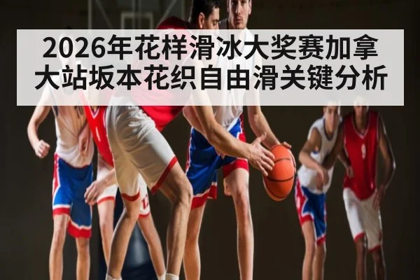 2026年花样滑冰大奖赛加拿大站坂本花织自由滑关键分析