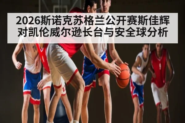 2026斯诺克苏格兰公开赛斯佳辉对凯伦威尔逊长台与安全球分析